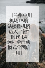 兰州中川机场T3航站楼登机桥迈入“智”时代 L4远程全自动模式全面启用
