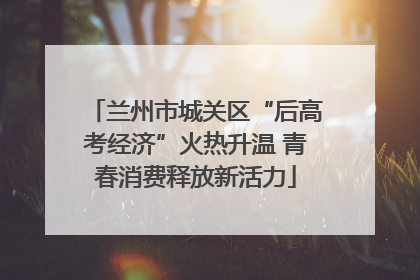 兰州市城关区“后高考经济”火热升温 青春消费释放新活力