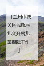 兰州市城关区民政局扎实开展儿童保障工作