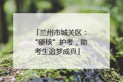 兰州市城关区：“硬核”护考，助考生追梦成真
