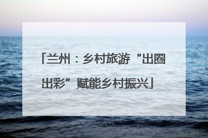 兰州：乡村旅游“出圈出彩”赋能乡村振兴