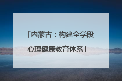 内蒙古：构建全学段心理健康教育体系