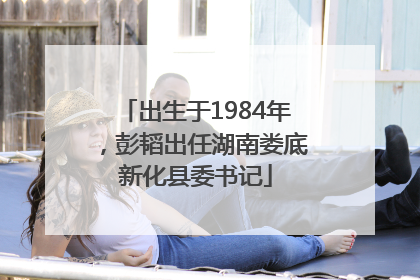 出生于1984年，彭韬出任湖南娄底新化县委书记