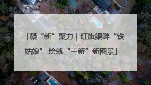 凝“新”聚力｜红旗渠畔“铁姑娘” 绘就“三新”新图景