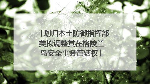 划归本土防御指挥部 美拟调整其在格陵兰岛安全事务管辖权