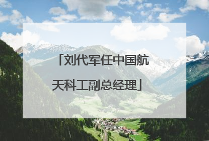 刘代军任中国航天科工副总经理