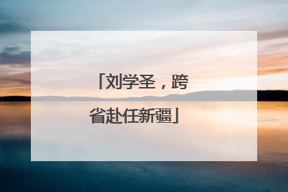 刘学圣，跨省赴任新疆