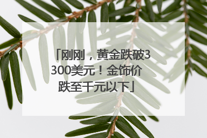 刚刚，黄金跌破3300美元！金饰价跌至千元以下