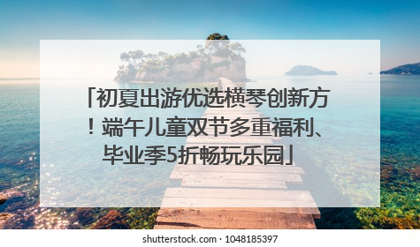 初夏出游优选横琴创新方！端午儿童双节多重福利、毕业季5折畅玩乐园