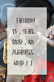 初夏时节，生机勃发，幼儿园里活动多！