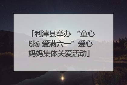 利津县举办 “童心飞扬 爱满六一”爱心妈妈集体关爱活动