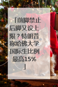前脚禁止后脚又设上限？特朗普称哈佛大学国际生比例最高15%