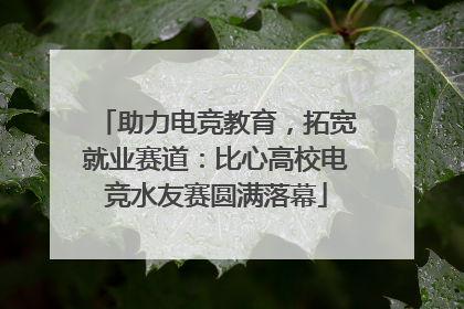 助力电竞教育，拓宽就业赛道：比心高校电竞水友赛圆满落幕