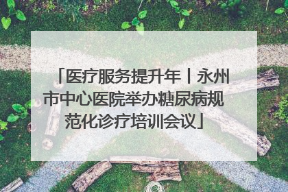 医疗服务提升年丨永州市中心医院举办糖尿病规范化诊疗培训会议