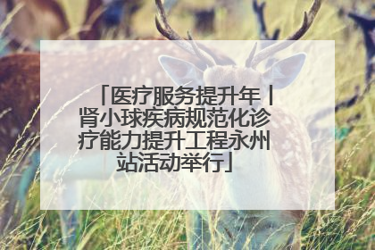 医疗服务提升年丨肾小球疾病规范化诊疗能力提升工程永州站活动举行