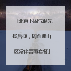 北京下周气温先扬后抑，周前期山区常伴雷雨套餐