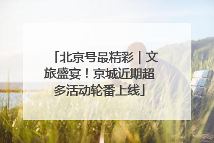 北京号最精彩｜文旅盛宴！京城近期超多活动轮番上线