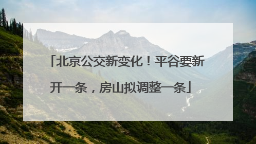 北京公交新变化！平谷要新开一条，房山拟调整一条