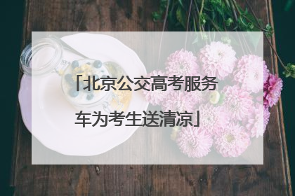 北京公交高考服务车为考生送清凉