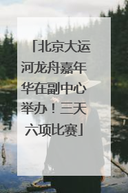 北京大运河龙舟嘉年华在副中心举办！三天六项比赛