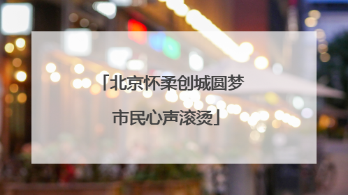 北京怀柔创城圆梦 市民心声滚烫