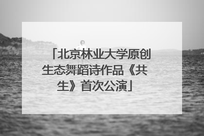 北京林业大学原创生态舞蹈诗作品《共生》首次公演