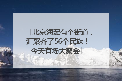 北京海淀有个街道，汇聚齐了56个民族！今天有场大聚会