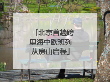 北京首趟跨里海中欧班列从房山启程
