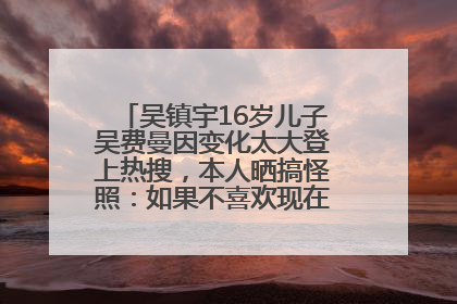 吴镇宇16岁儿子吴费曼因变化太大登上热搜，本人晒搞怪照：如果不喜欢现在的我可以离开