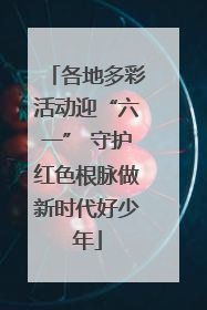 各地多彩活动迎“六一” 守护红色根脉做新时代好少年