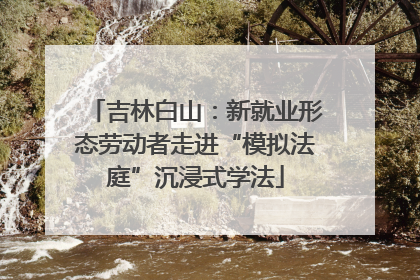 吉林白山：新就业形态劳动者走进“模拟法庭”沉浸式学法