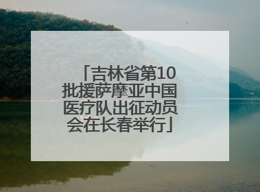 吉林省第10批援萨摩亚中国医疗队出征动员会在长春举行