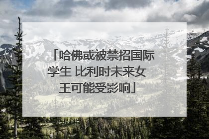 哈佛或被禁招国际学生 比利时未来女王可能受影响