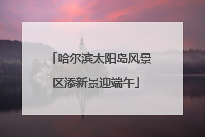 哈尔滨太阳岛风景区添新景迎端午