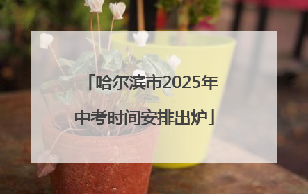 哈尔滨市2025年中考时间安排出炉