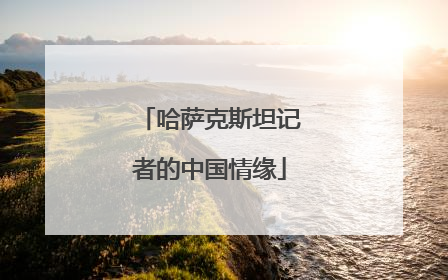 哈萨克斯坦记者的中国情缘