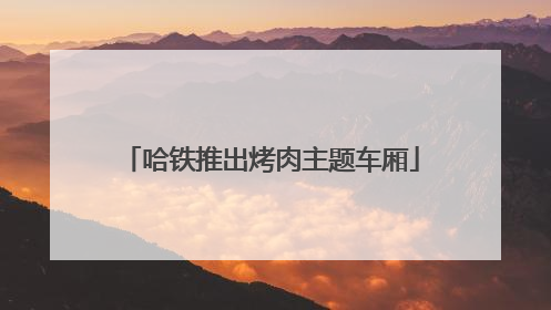 哈铁推出烤肉主题车厢