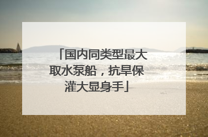 国内同类型最大取水泵船，抗旱保灌大显身手
