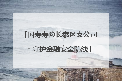 国寿寿险长泰区支公司：守护金融安全防线