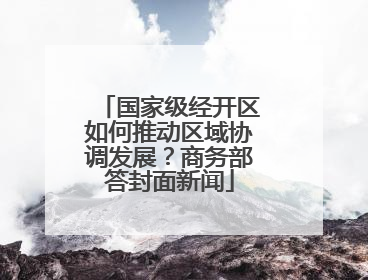 国家级经开区如何推动区域协调发展？商务部答封面新闻