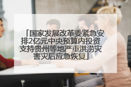 国家发展改革委紧急安排2亿元中央预算内投资支持贵州等地严重洪涝灾害灾后应急恢复
