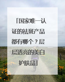 国家唯一认证的祛斑产品都有哪个？层层透亮的美白护肤品