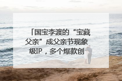 国宝李渡的“宝藏父亲”成父亲节现象级IP，多个爆款创造数千万流量