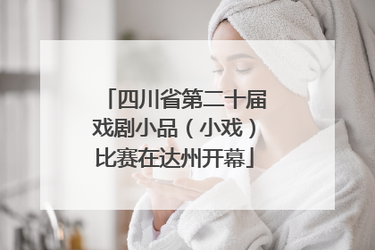 四川省第二十届戏剧小品（小戏）比赛在达州开幕