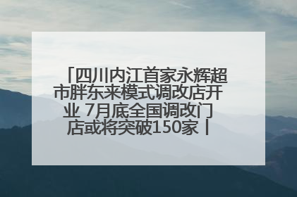 四川内江首家永辉超市胖东来模式调改店开业 7月底全国调改门店或将突破150家丨新经济观察