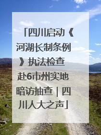 四川启动《河湖长制条例》执法检查 赴6市州实地暗访抽查｜四川人大之声
