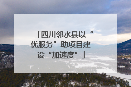 四川邻水县以“优服务”助项目建设“加速度”