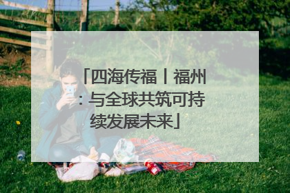 四海传福丨福州：与全球共筑可持续发展未来