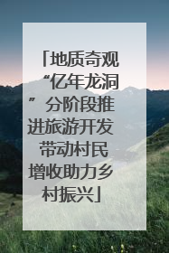 地质奇观“亿年龙洞”分阶段推进旅游开发 带动村民增收助力乡村振兴