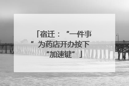 宿迁：“一件事”为药店开办按下“加速键”